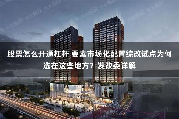 股票怎么开通杠杆 要素市场化配置综改试点为何选在这些地方？发改委详解