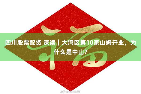 四川股票配资 深读｜大湾区第10家山姆开业，为什么是中山？