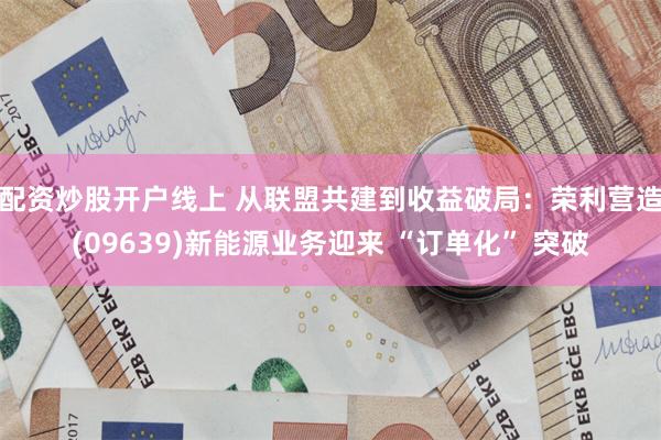 配资炒股开户线上 从联盟共建到收益破局：荣利营造(09639)新能源业务迎来 “订单化” 突破