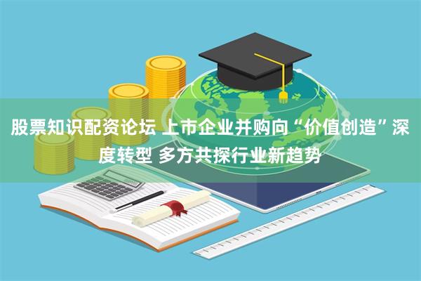 股票知识配资论坛 上市企业并购向“价值创造”深度转型 多方共探行业新趋势