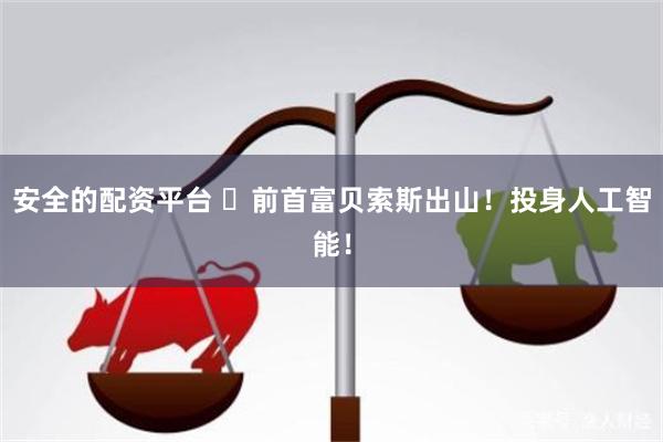 安全的配资平台 ​前首富贝索斯出山！投身人工智能！