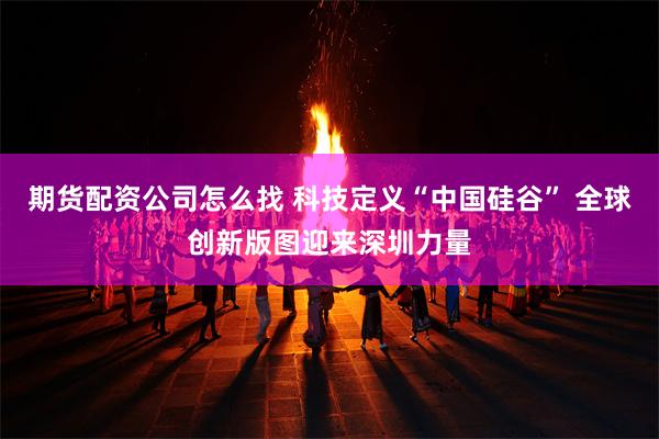 期货配资公司怎么找 科技定义“中国硅谷” 全球创新版图迎来深圳力量