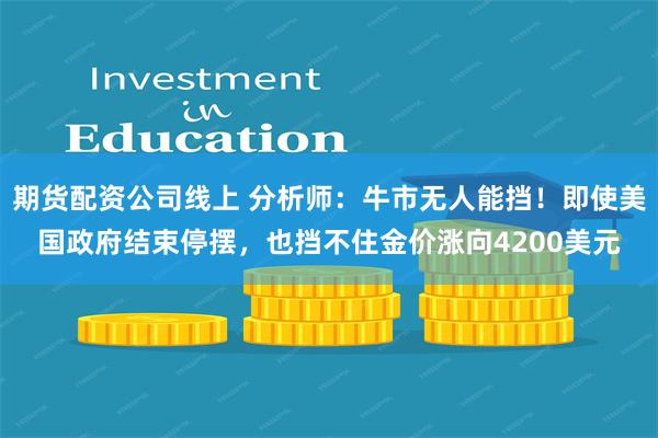 期货配资公司线上 分析师：牛市无人能挡！即使美国政府结束停摆，也挡不住金价涨向4200美元