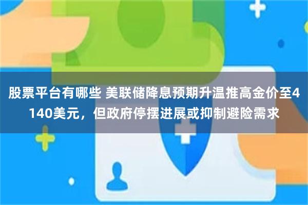 股票平台有哪些 美联储降息预期升温推高金价至4140美元，但政府停摆进展或抑制避险需求