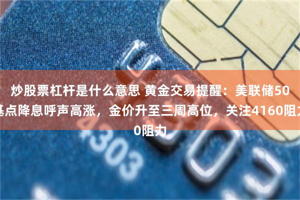 炒股票杠杆是什么意思 黄金交易提醒：美联储50基点降息呼声高涨，金价升至三周高位，关注4160阻力