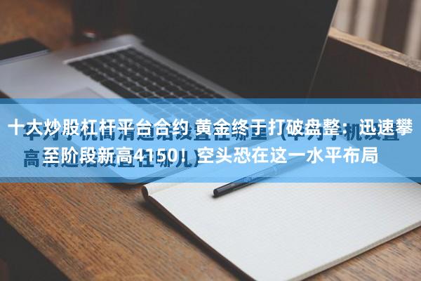 十大炒股杠杆平台合约 黄金终于打破盘整：迅速攀至阶段新高4150！空头恐在这一水平布局