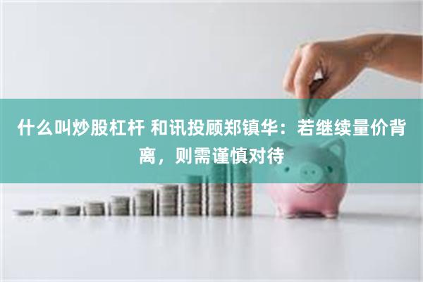 什么叫炒股杠杆 和讯投顾郑镇华：若继续量价背离，则需谨慎对待