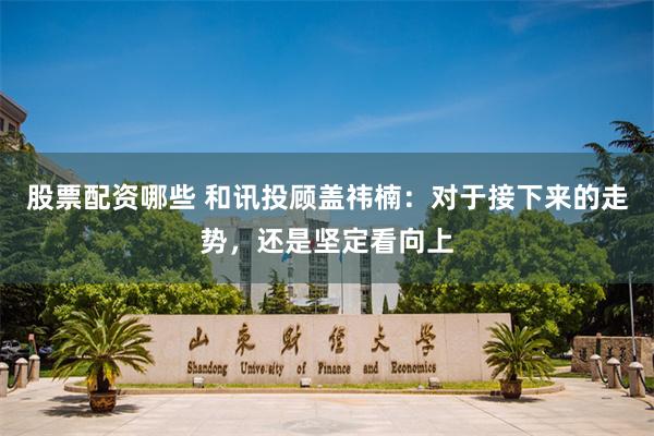 股票配资哪些 和讯投顾盖祎楠：对于接下来的走势，还是坚定看向上