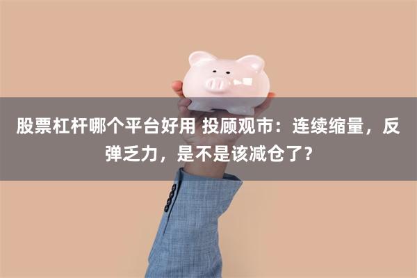 股票杠杆哪个平台好用 投顾观市：连续缩量，反弹乏力，是不是该减仓了？