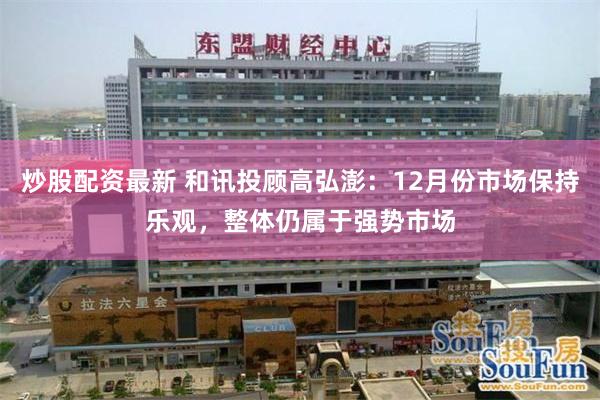 炒股配资最新 和讯投顾高弘澎：12月份市场保持乐观，整体仍属于强势市场