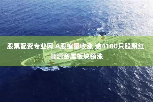 股票配资专业网 A股缩量收涨 逾4100只股飘红 能源金属板块领涨