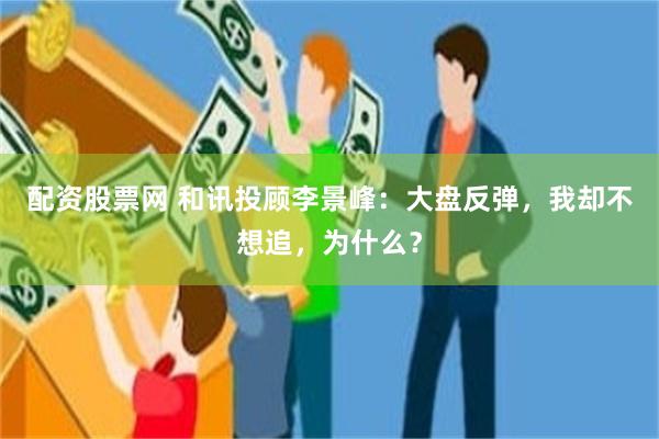 配资股票网 和讯投顾李景峰：大盘反弹，我却不想追，为什么？