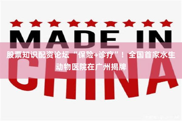 股票知识配资论坛 “保险+诊疗”！全国首家水生动物医院在广州揭牌