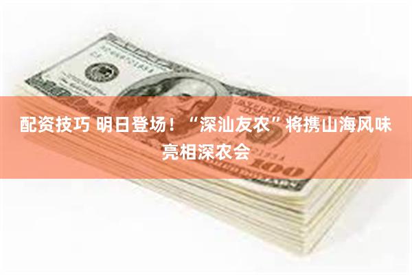配资技巧 明日登场！“深汕友农”将携山海风味亮相深农会