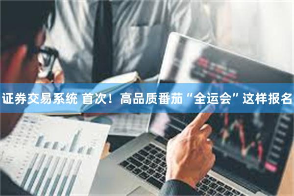 证券交易系统 首次！高品质番茄“全运会”这样报名