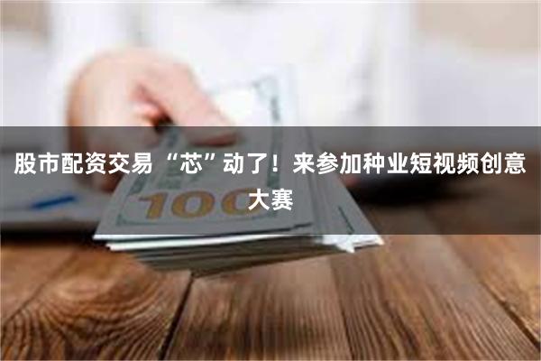 股市配资交易 “芯”动了！来参加种业短视频创意大赛
