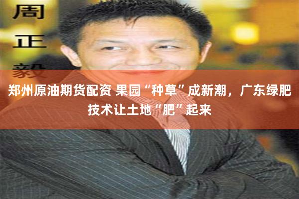 郑州原油期货配资 果园“种草”成新潮，广东绿肥技术让土地“肥”起来