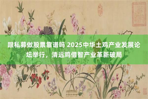 跟私募做股票靠谱吗 2025中华土鸡产业发展论坛举行，清远鸡借智产业革新破局