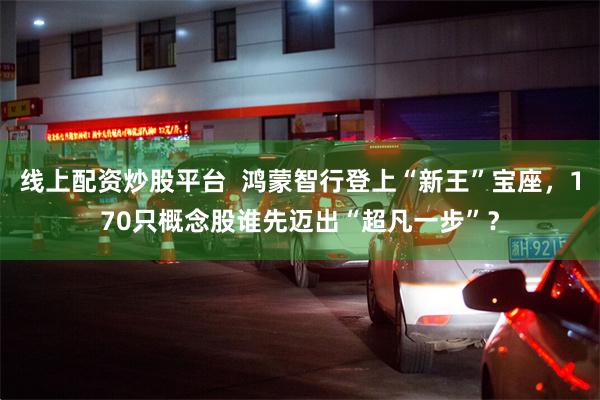 线上配资炒股平台  鸿蒙智行登上“新王”宝座，170只概念股谁先迈出“超凡一步”？