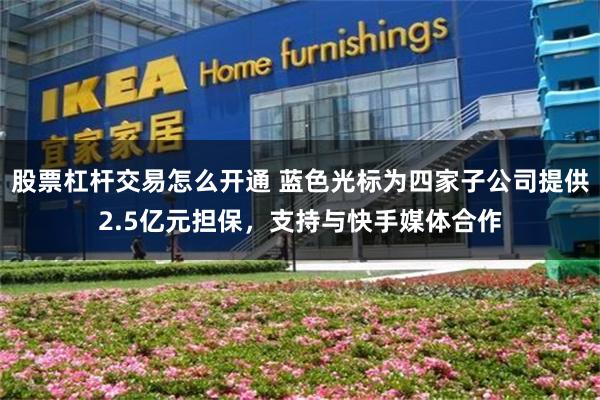 股票杠杆交易怎么开通 蓝色光标为四家子公司提供2.5亿元担保，支持与快手媒体合作