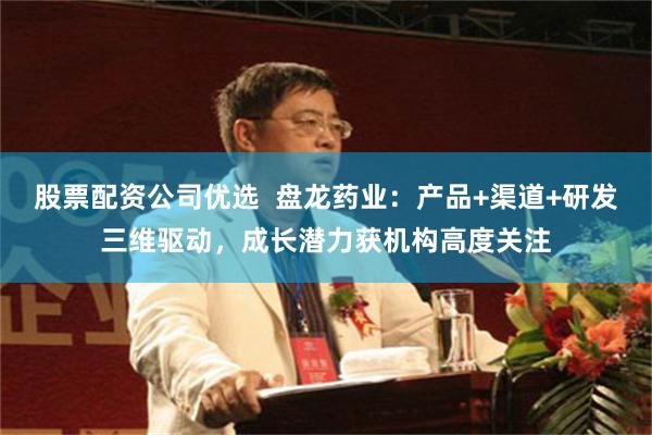 股票配资公司优选  盘龙药业：产品+渠道+研发三维驱动，成长潜力获机构高度关注