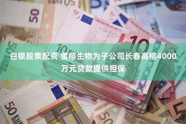 白银股票配资 雪榕生物为子公司长春高榕4000万元贷款提供担保