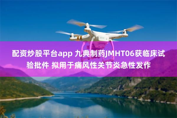 配资炒股平台app 九典制药JMHT06获临床试验批件 拟用于痛风性关节炎急性发作