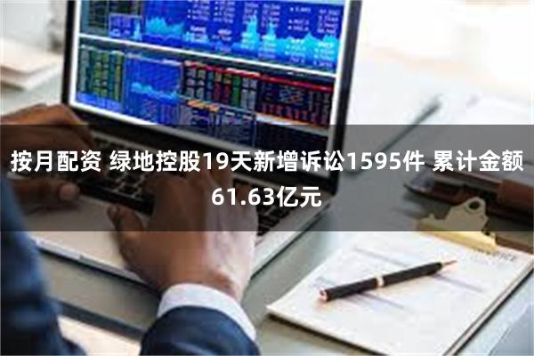 按月配资 绿地控股19天新增诉讼1595件 累计金额61.63亿元