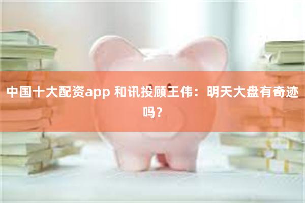中国十大配资app 和讯投顾王伟：明天大盘有奇迹吗？