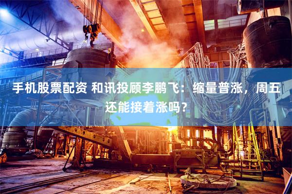 手机股票配资 和讯投顾李鹏飞：缩量普涨，周五还能接着涨吗？