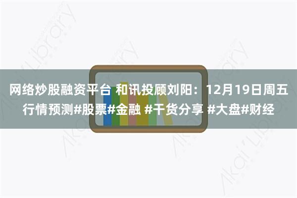 网络炒股融资平台 和讯投顾刘阳：12月19日周五行情预测#股票#金融 #干货分享 #大盘#财经