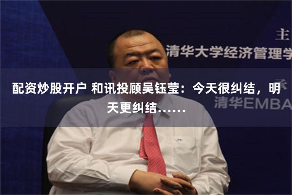 配资炒股开户 和讯投顾吴钰莹：今天很纠结，明天更纠结……