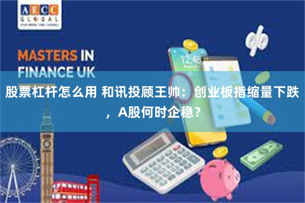 股票杠杆怎么用 和讯投顾王帅：创业板指缩量下跌，A股何时企稳？