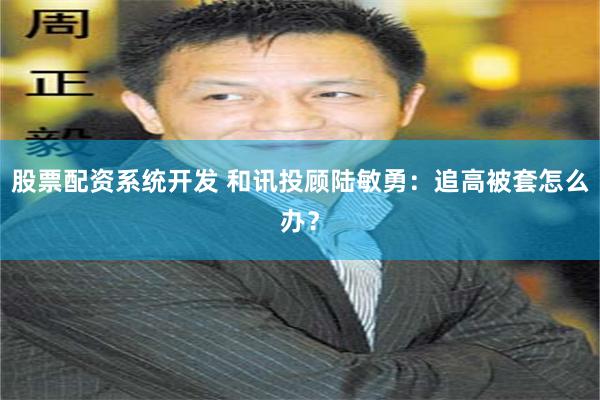 股票配资系统开发 和讯投顾陆敏勇：追高被套怎么办？