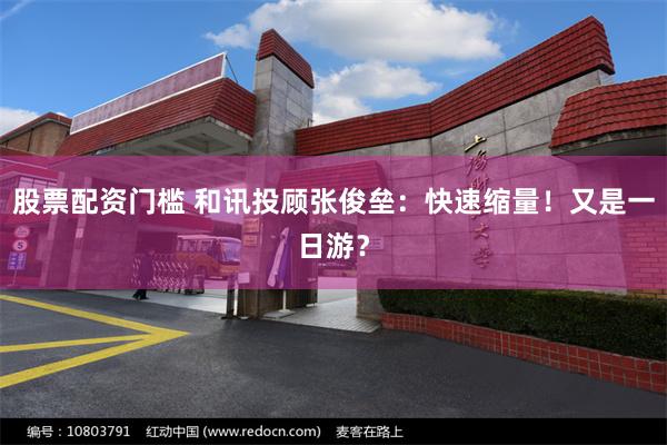 股票配资门槛 和讯投顾张俊垒：快速缩量！又是一日游？