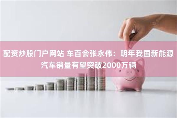 配资炒股门户网站 车百会张永伟：明年我国新能源汽车销量有望突破2000万辆