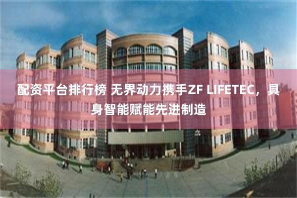 配资平台排行榜 无界动力携手ZF LIFETEC，具身智能赋能先进制造