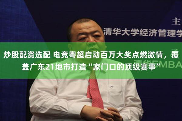 炒股配资选配 电竞粤超启动百万大奖点燃激情，覆盖广东21地市打造“家门口的顶级赛事”