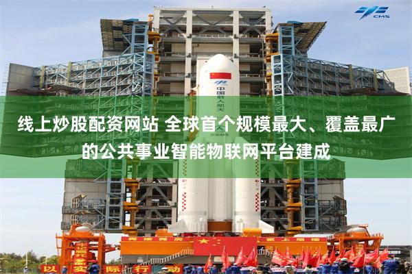 线上炒股配资网站 全球首个规模最大、覆盖最广的公共事业智能物联网平台建成