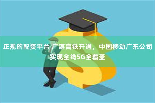 正规的配资平台 广湛高铁开通，中国移动广东公司实现全线5G全覆盖