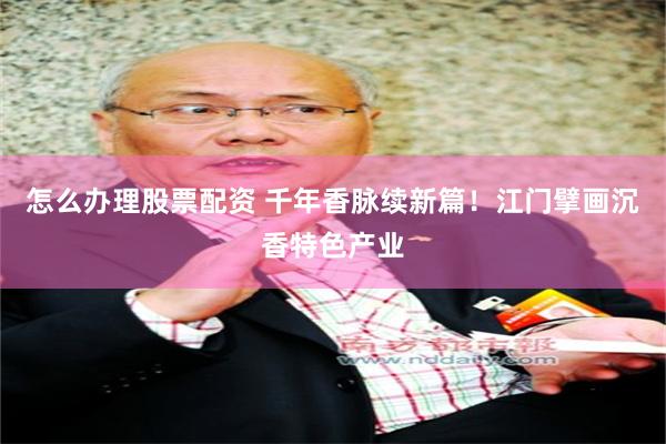 怎么办理股票配资 千年香脉续新篇！江门擘画沉香特色产业