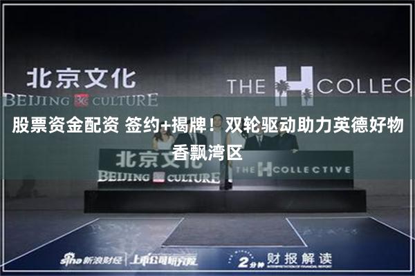 股票资金配资 签约+揭牌!双轮驱动助力英德好物香飘湾区