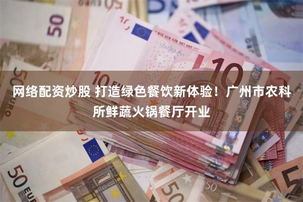 网络配资炒股 打造绿色餐饮新体验!广州市农科所鲜蔬火锅餐厅开业