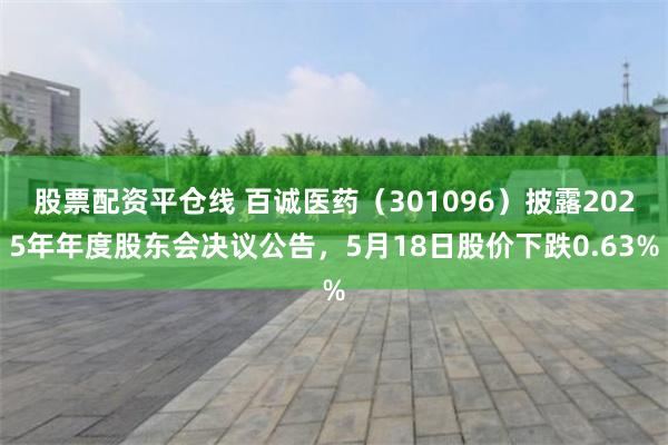 股票配资平仓线 百诚医药（301096）披露2025年年度股东会决议公告，5月18日股价下跌0.63%