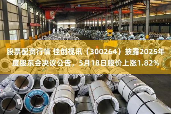 股票配资行情 佳创视讯(300264)披露2025年度股东会决议公告,5月18日股价上涨1.82%
