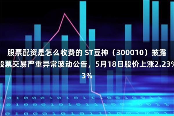 股票配资是怎么收费的 ST豆神（300010）披露股票交易严重异常波动公告，5月18日股价上涨2.23%