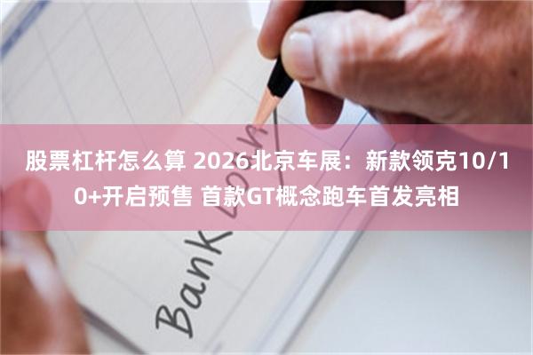 股票杠杆怎么算 2026北京车展：新款领克10/10+开启预售 首款GT概念跑车首发亮相