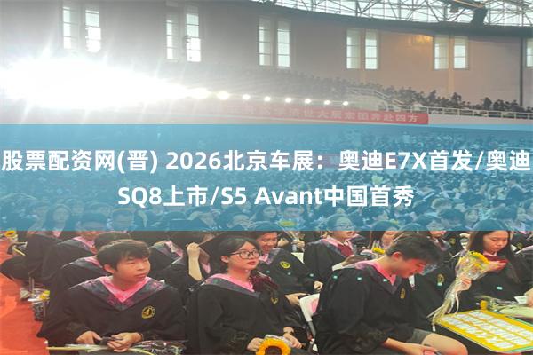 股票配资网(晋) 2026北京车展：奥迪E7X首发/奥迪SQ8上市/S5 Avant中国首秀