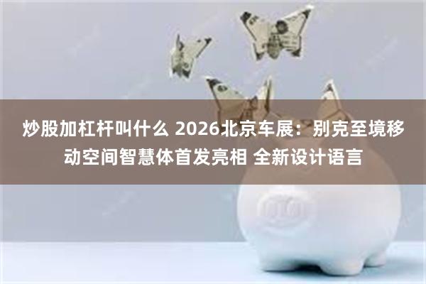 炒股加杠杆叫什么 2026北京车展：别克至境移动空间智慧体首发亮相 全新设计语言