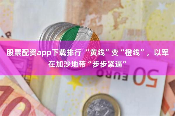 股票配资app下载排行 “黄线”变“橙线”，以军在加沙地带“步步紧逼”
